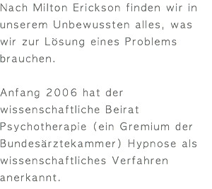 Nach Milton Erickson finden wir in unserem Unbewussten alles, was wir zur Lösung eines Problems brauchen. Anfang 2006 hat der wissenschaftliche Beirat Psychotherapie (ein Gremium der Bundesärztekammer) Hypnose als wissenschaftliches Verfahren anerkannt.